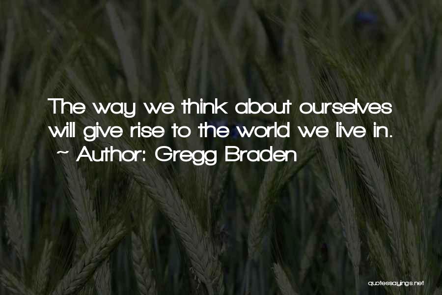 Gregg Braden Quotes: The Way We Think About Ourselves Will Give Rise To The World We Live In.