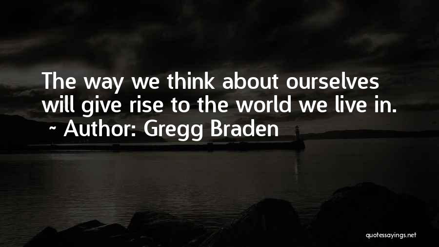 Gregg Braden Quotes: The Way We Think About Ourselves Will Give Rise To The World We Live In.