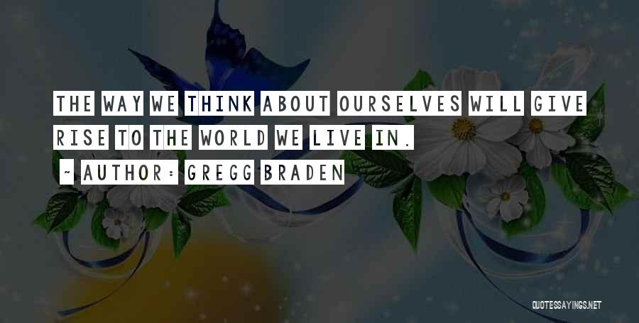 Gregg Braden Quotes: The Way We Think About Ourselves Will Give Rise To The World We Live In.
