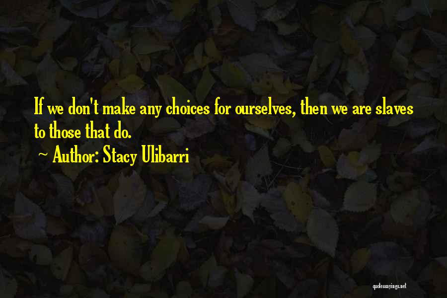 Stacy Ulibarri Quotes: If We Don't Make Any Choices For Ourselves, Then We Are Slaves To Those That Do.