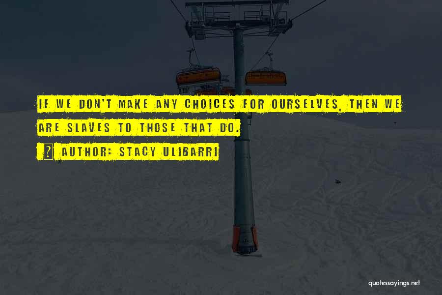 Stacy Ulibarri Quotes: If We Don't Make Any Choices For Ourselves, Then We Are Slaves To Those That Do.
