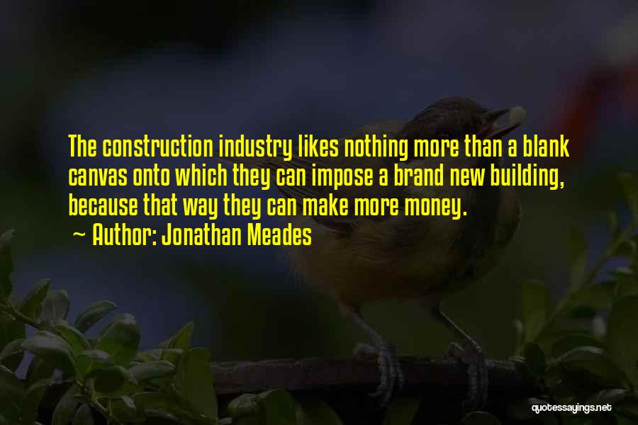 Jonathan Meades Quotes: The Construction Industry Likes Nothing More Than A Blank Canvas Onto Which They Can Impose A Brand New Building, Because