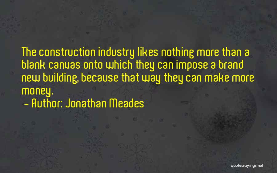 Jonathan Meades Quotes: The Construction Industry Likes Nothing More Than A Blank Canvas Onto Which They Can Impose A Brand New Building, Because