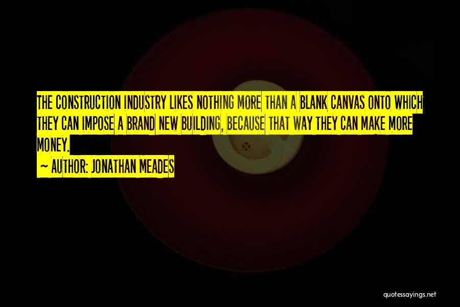 Jonathan Meades Quotes: The Construction Industry Likes Nothing More Than A Blank Canvas Onto Which They Can Impose A Brand New Building, Because