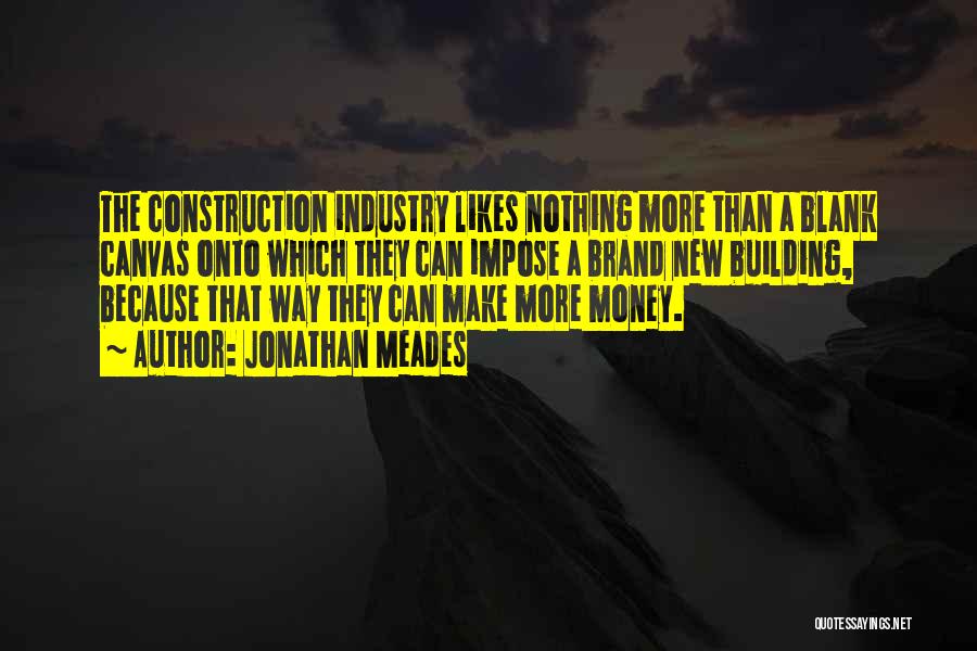 Jonathan Meades Quotes: The Construction Industry Likes Nothing More Than A Blank Canvas Onto Which They Can Impose A Brand New Building, Because