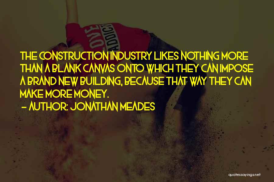 Jonathan Meades Quotes: The Construction Industry Likes Nothing More Than A Blank Canvas Onto Which They Can Impose A Brand New Building, Because