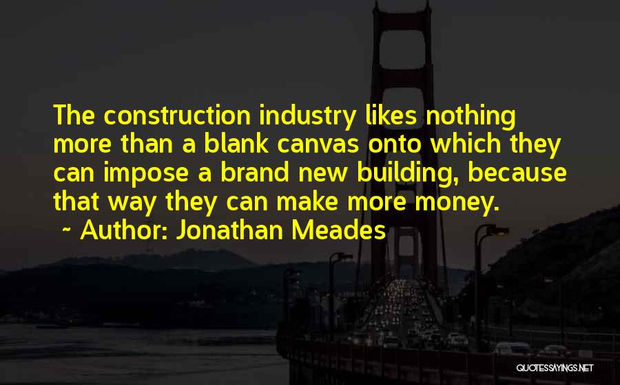 Jonathan Meades Quotes: The Construction Industry Likes Nothing More Than A Blank Canvas Onto Which They Can Impose A Brand New Building, Because