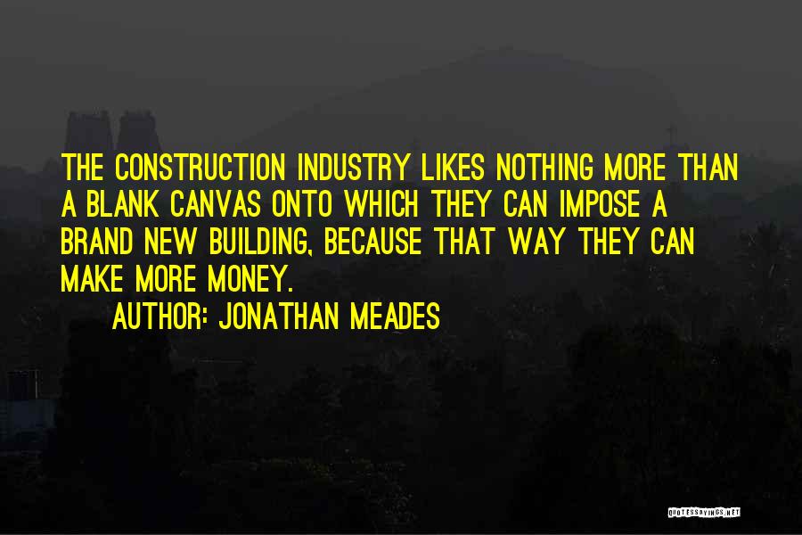 Jonathan Meades Quotes: The Construction Industry Likes Nothing More Than A Blank Canvas Onto Which They Can Impose A Brand New Building, Because