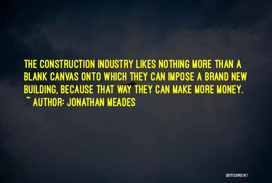 Jonathan Meades Quotes: The Construction Industry Likes Nothing More Than A Blank Canvas Onto Which They Can Impose A Brand New Building, Because