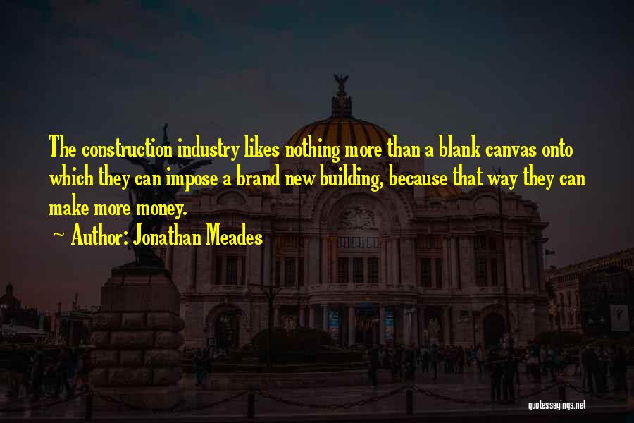 Jonathan Meades Quotes: The Construction Industry Likes Nothing More Than A Blank Canvas Onto Which They Can Impose A Brand New Building, Because