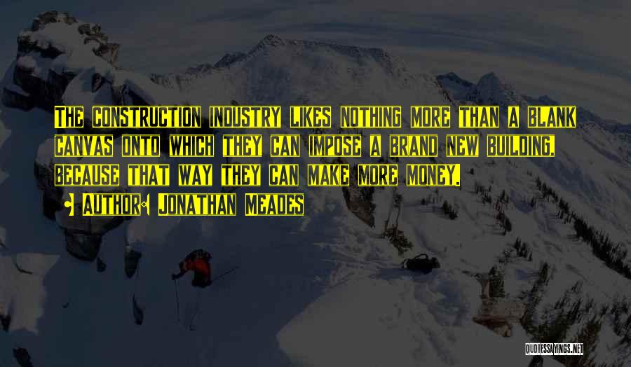 Jonathan Meades Quotes: The Construction Industry Likes Nothing More Than A Blank Canvas Onto Which They Can Impose A Brand New Building, Because