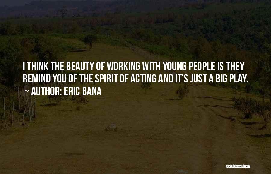 Eric Bana Quotes: I Think The Beauty Of Working With Young People Is They Remind You Of The Spirit Of Acting And It's