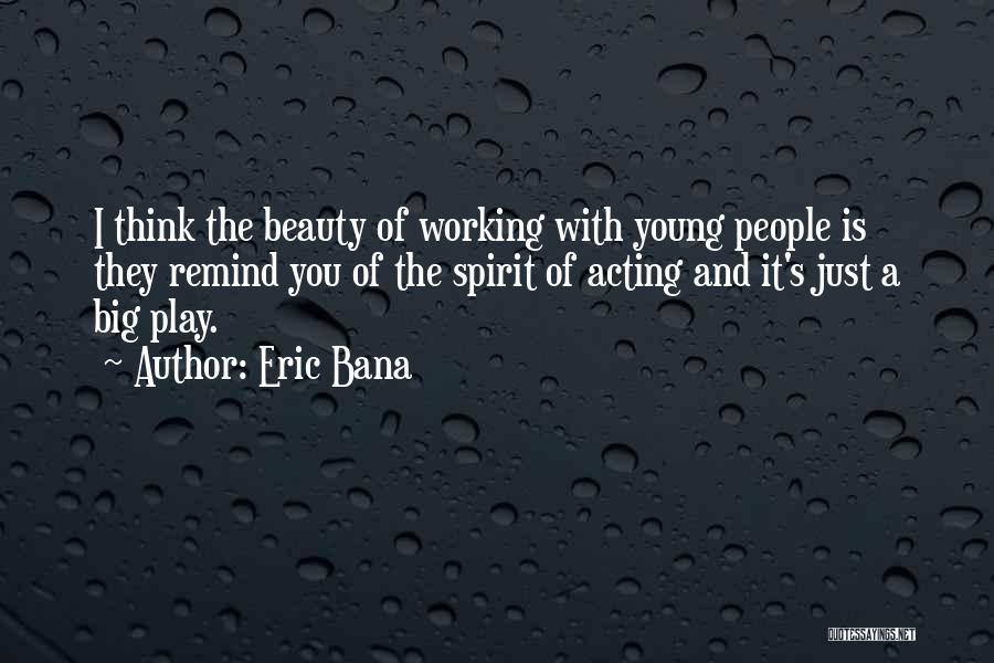 Eric Bana Quotes: I Think The Beauty Of Working With Young People Is They Remind You Of The Spirit Of Acting And It's