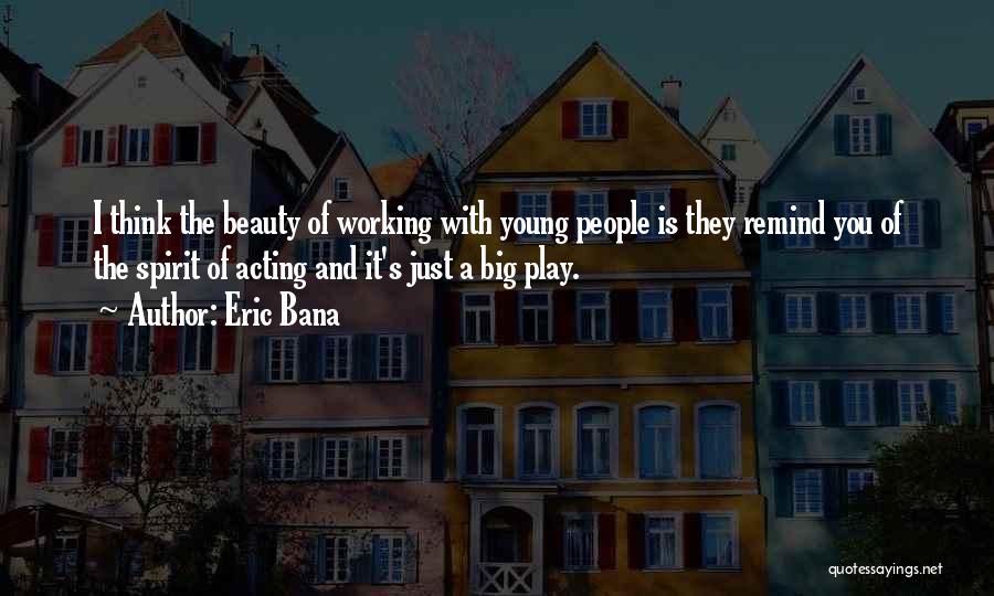 Eric Bana Quotes: I Think The Beauty Of Working With Young People Is They Remind You Of The Spirit Of Acting And It's