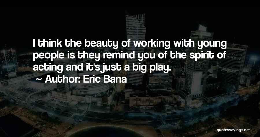 Eric Bana Quotes: I Think The Beauty Of Working With Young People Is They Remind You Of The Spirit Of Acting And It's