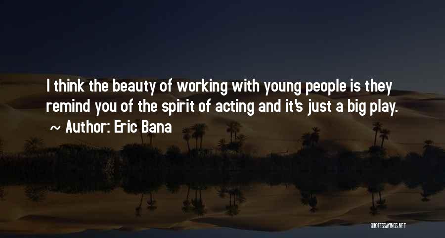 Eric Bana Quotes: I Think The Beauty Of Working With Young People Is They Remind You Of The Spirit Of Acting And It's