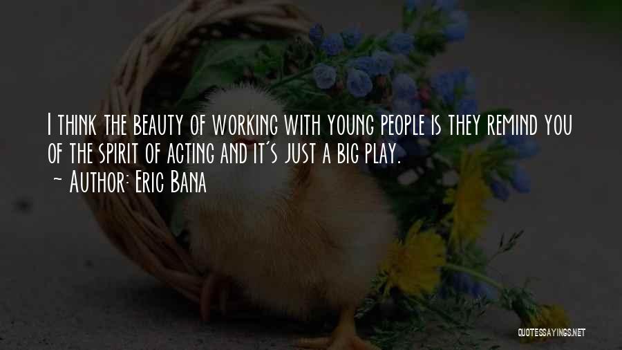 Eric Bana Quotes: I Think The Beauty Of Working With Young People Is They Remind You Of The Spirit Of Acting And It's