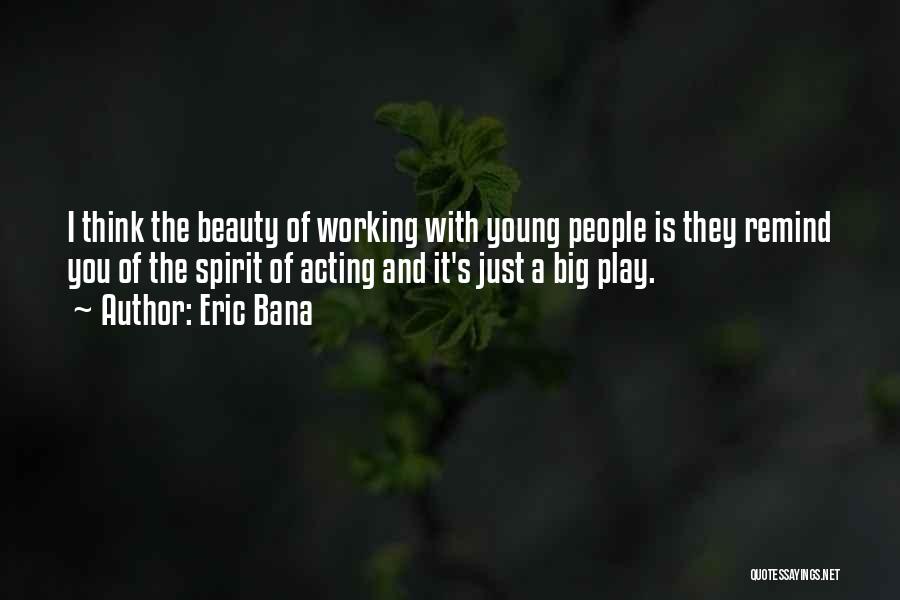 Eric Bana Quotes: I Think The Beauty Of Working With Young People Is They Remind You Of The Spirit Of Acting And It's