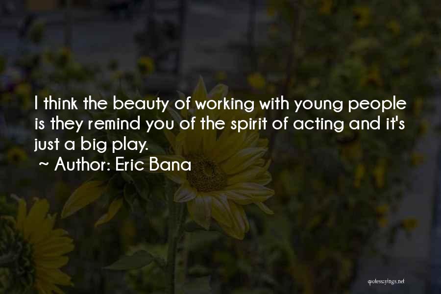 Eric Bana Quotes: I Think The Beauty Of Working With Young People Is They Remind You Of The Spirit Of Acting And It's