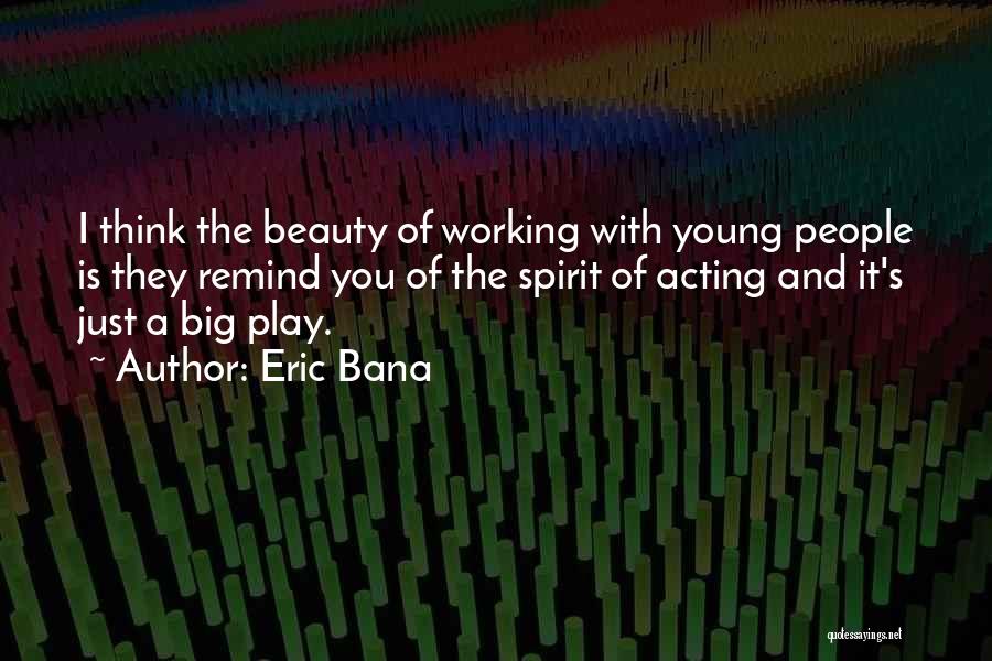 Eric Bana Quotes: I Think The Beauty Of Working With Young People Is They Remind You Of The Spirit Of Acting And It's