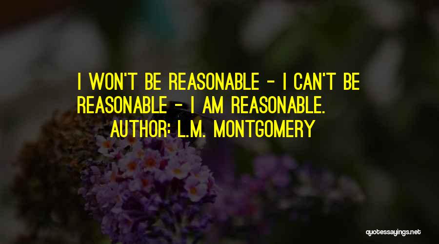 L.M. Montgomery Quotes: I Won't Be Reasonable - I Can't Be Reasonable - I Am Reasonable.