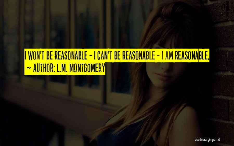 L.M. Montgomery Quotes: I Won't Be Reasonable - I Can't Be Reasonable - I Am Reasonable.