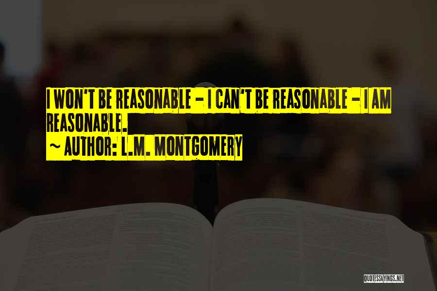 L.M. Montgomery Quotes: I Won't Be Reasonable - I Can't Be Reasonable - I Am Reasonable.