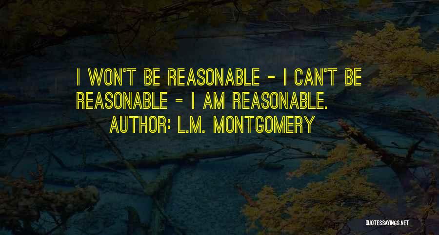 L.M. Montgomery Quotes: I Won't Be Reasonable - I Can't Be Reasonable - I Am Reasonable.