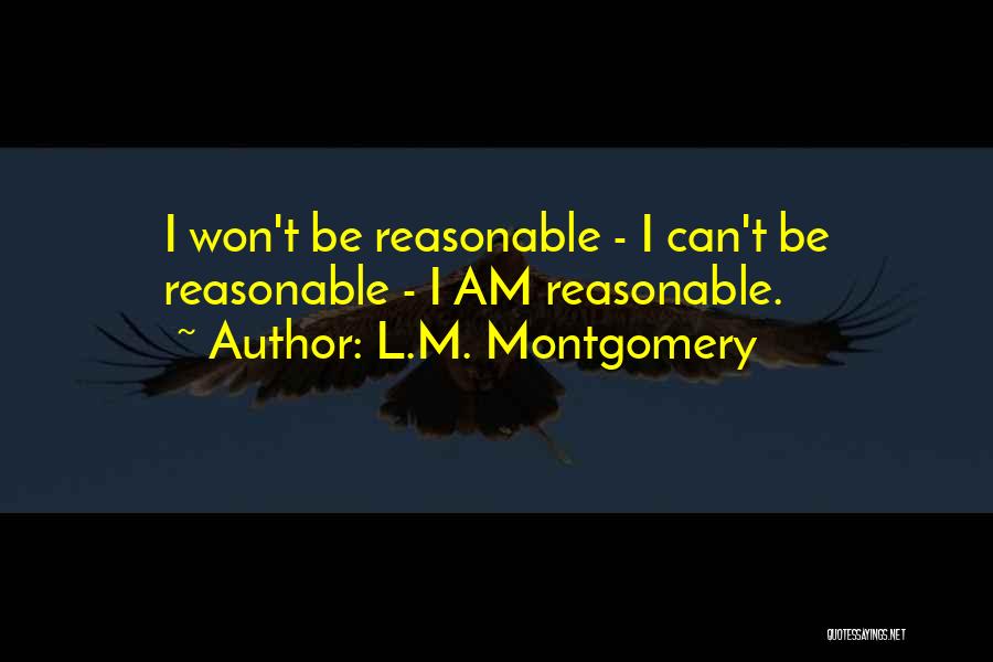 L.M. Montgomery Quotes: I Won't Be Reasonable - I Can't Be Reasonable - I Am Reasonable.