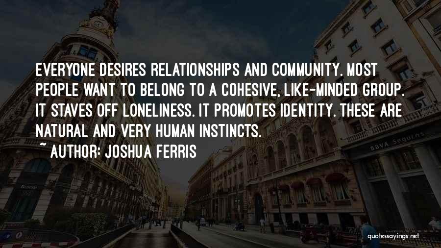 Joshua Ferris Quotes: Everyone Desires Relationships And Community. Most People Want To Belong To A Cohesive, Like-minded Group. It Staves Off Loneliness. It