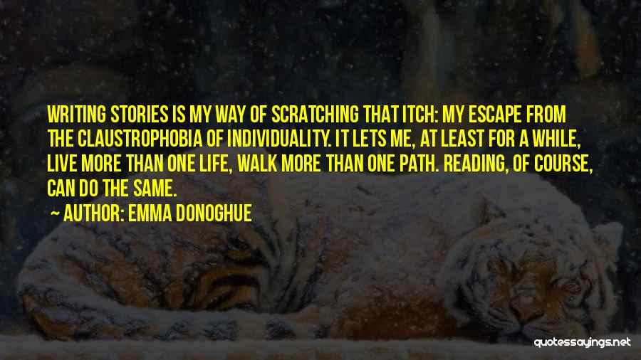 Emma Donoghue Quotes: Writing Stories Is My Way Of Scratching That Itch: My Escape From The Claustrophobia Of Individuality. It Lets Me, At