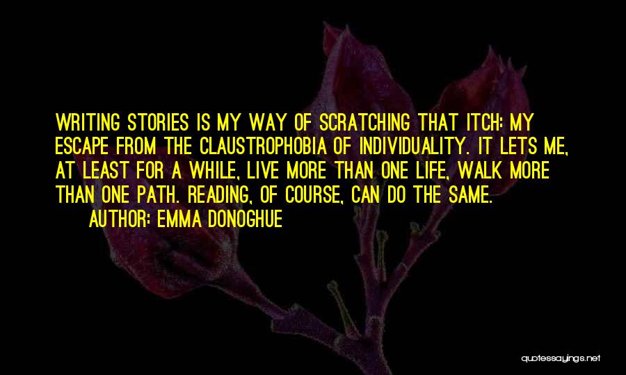 Emma Donoghue Quotes: Writing Stories Is My Way Of Scratching That Itch: My Escape From The Claustrophobia Of Individuality. It Lets Me, At