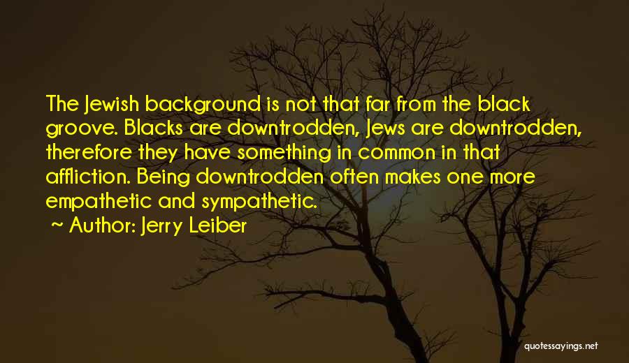 Jerry Leiber Quotes: The Jewish Background Is Not That Far From The Black Groove. Blacks Are Downtrodden, Jews Are Downtrodden, Therefore They Have