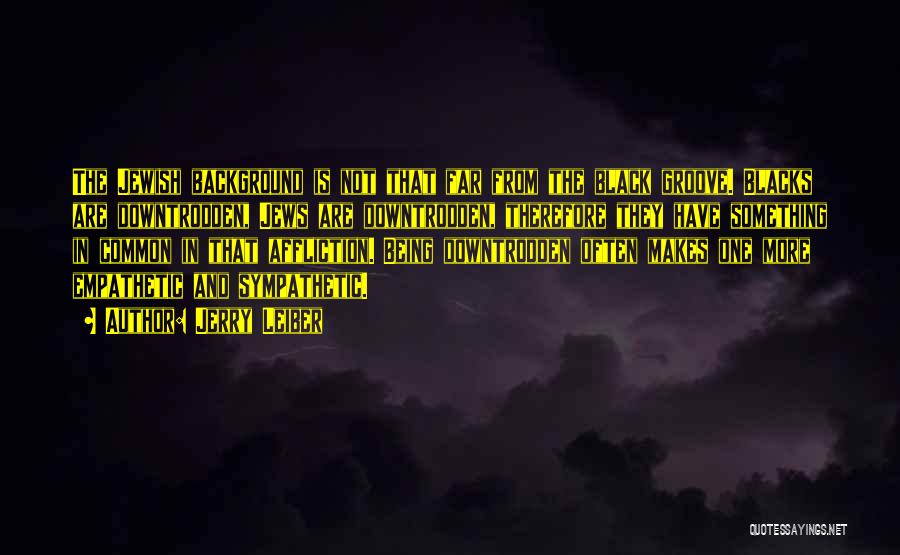 Jerry Leiber Quotes: The Jewish Background Is Not That Far From The Black Groove. Blacks Are Downtrodden, Jews Are Downtrodden, Therefore They Have