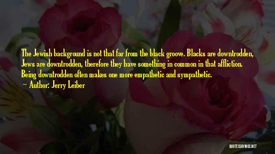 Jerry Leiber Quotes: The Jewish Background Is Not That Far From The Black Groove. Blacks Are Downtrodden, Jews Are Downtrodden, Therefore They Have