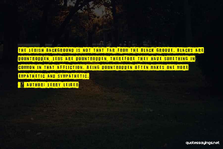 Jerry Leiber Quotes: The Jewish Background Is Not That Far From The Black Groove. Blacks Are Downtrodden, Jews Are Downtrodden, Therefore They Have