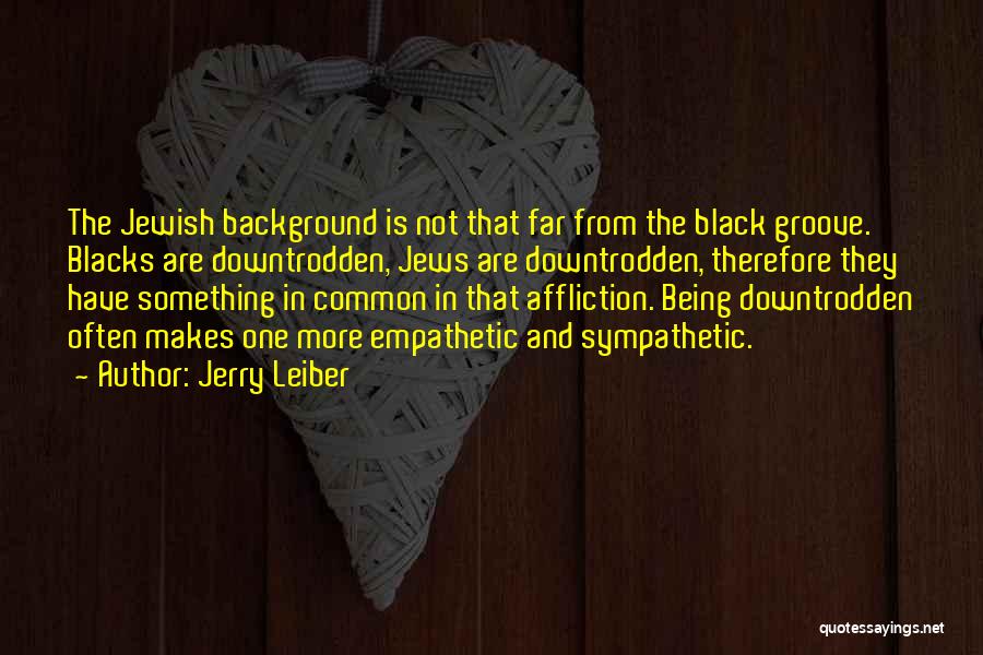 Jerry Leiber Quotes: The Jewish Background Is Not That Far From The Black Groove. Blacks Are Downtrodden, Jews Are Downtrodden, Therefore They Have
