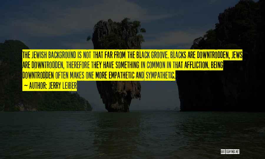 Jerry Leiber Quotes: The Jewish Background Is Not That Far From The Black Groove. Blacks Are Downtrodden, Jews Are Downtrodden, Therefore They Have