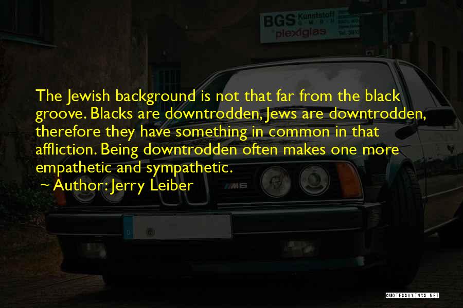 Jerry Leiber Quotes: The Jewish Background Is Not That Far From The Black Groove. Blacks Are Downtrodden, Jews Are Downtrodden, Therefore They Have