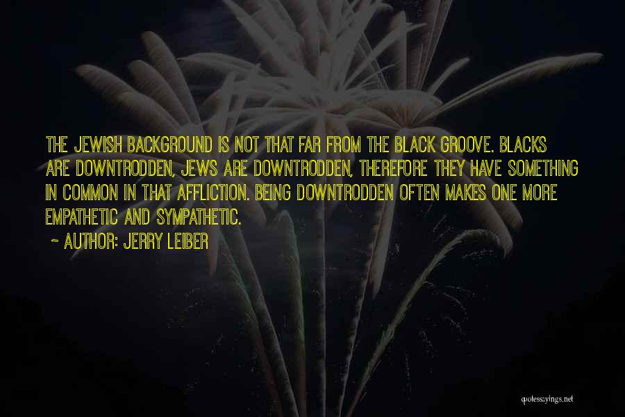 Jerry Leiber Quotes: The Jewish Background Is Not That Far From The Black Groove. Blacks Are Downtrodden, Jews Are Downtrodden, Therefore They Have