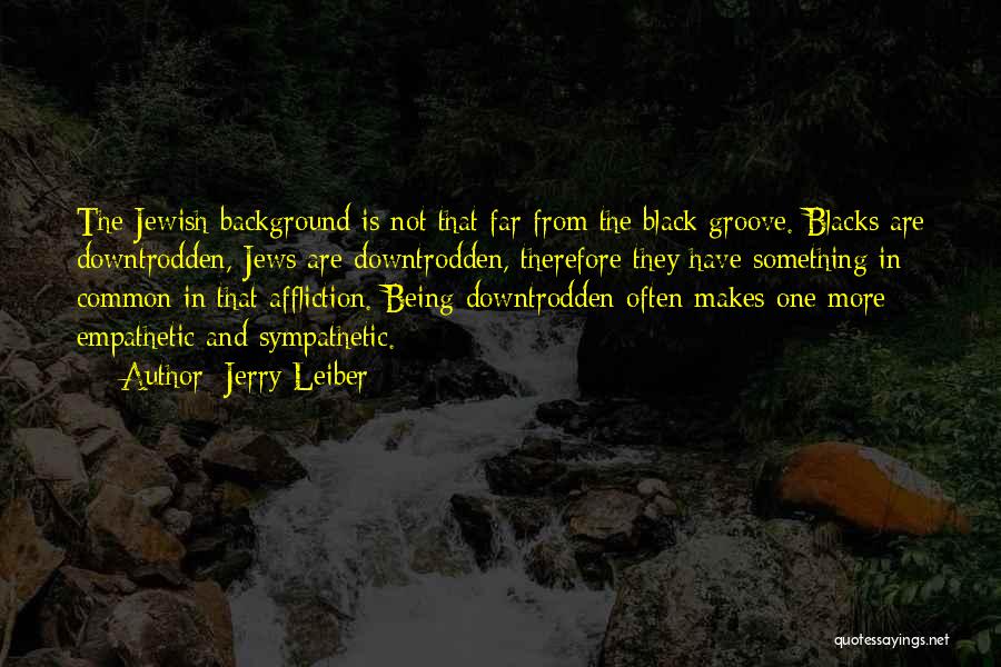 Jerry Leiber Quotes: The Jewish Background Is Not That Far From The Black Groove. Blacks Are Downtrodden, Jews Are Downtrodden, Therefore They Have