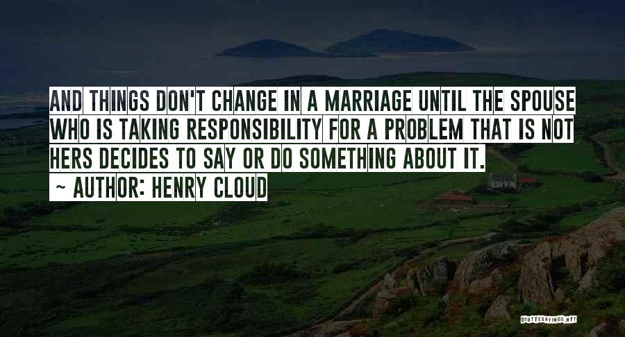 Henry Cloud Quotes: And Things Don't Change In A Marriage Until The Spouse Who Is Taking Responsibility For A Problem That Is Not