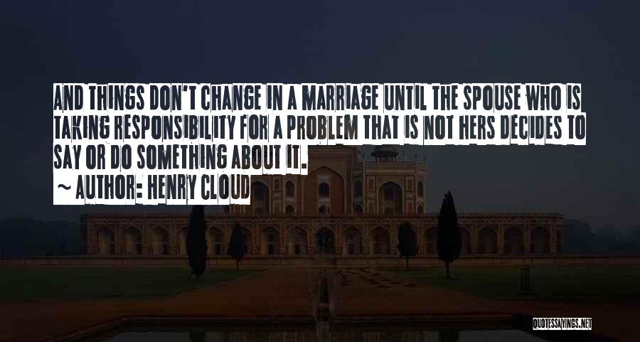 Henry Cloud Quotes: And Things Don't Change In A Marriage Until The Spouse Who Is Taking Responsibility For A Problem That Is Not