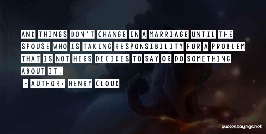 Henry Cloud Quotes: And Things Don't Change In A Marriage Until The Spouse Who Is Taking Responsibility For A Problem That Is Not