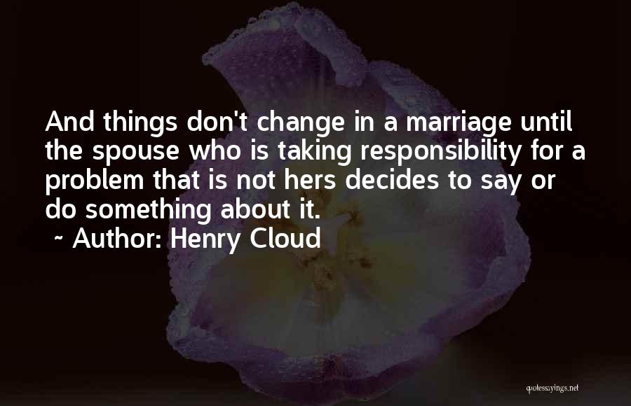 Henry Cloud Quotes: And Things Don't Change In A Marriage Until The Spouse Who Is Taking Responsibility For A Problem That Is Not