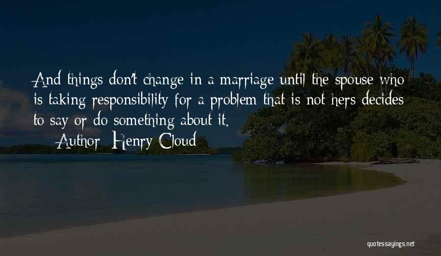 Henry Cloud Quotes: And Things Don't Change In A Marriage Until The Spouse Who Is Taking Responsibility For A Problem That Is Not