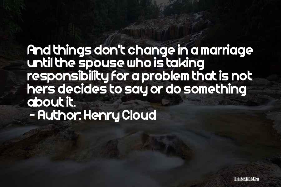 Henry Cloud Quotes: And Things Don't Change In A Marriage Until The Spouse Who Is Taking Responsibility For A Problem That Is Not
