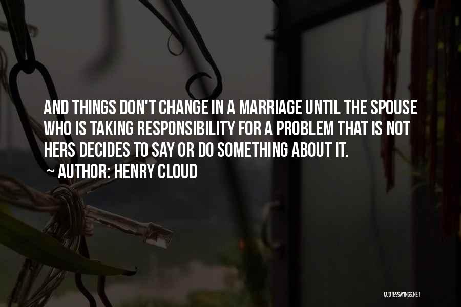 Henry Cloud Quotes: And Things Don't Change In A Marriage Until The Spouse Who Is Taking Responsibility For A Problem That Is Not