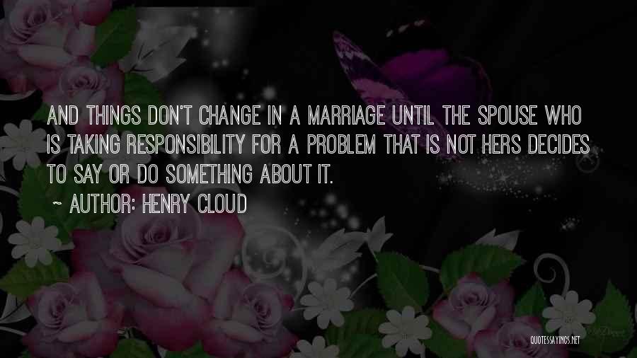 Henry Cloud Quotes: And Things Don't Change In A Marriage Until The Spouse Who Is Taking Responsibility For A Problem That Is Not