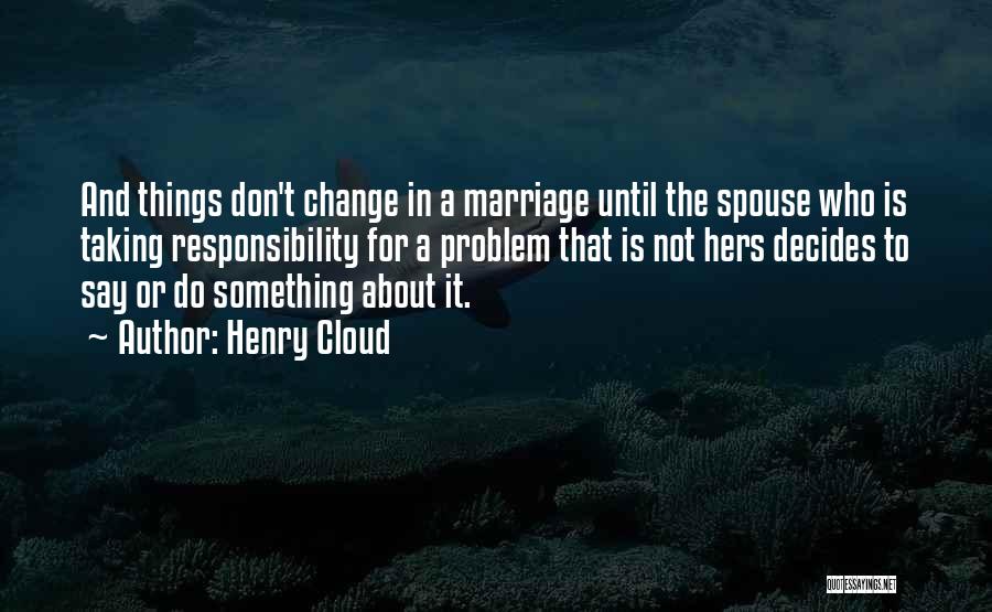 Henry Cloud Quotes: And Things Don't Change In A Marriage Until The Spouse Who Is Taking Responsibility For A Problem That Is Not